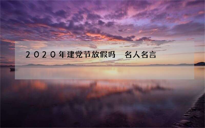 2020年建党节放假吗 名人名言